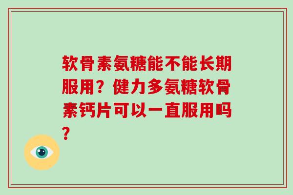 软骨素氨糖能不能长期服用?健力多氨糖软骨素钙片可以一直服用吗? 软骨素氨糖能不能长期服用?健力多氨糖软骨素钙片可以一直服用吗?