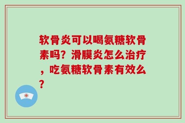 软骨炎可以喝氨糖软骨素吗？怎么，吃氨糖软骨素有效么？