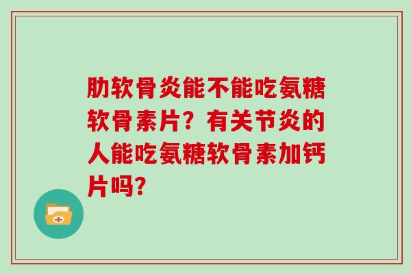 能不能吃氨糖软骨素片?有的人能吃氨糖软骨素加钙片吗? 能不能吃氨糖软骨素片?有的人能吃氨糖软骨素加钙片吗?