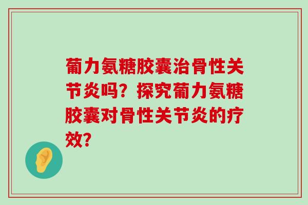 葡力氨糖胶囊骨性吗?探究葡力氨糖胶囊对骨性的疗效? 葡力氨糖胶囊骨性吗?探究葡力氨糖胶囊对骨性的疗效?
