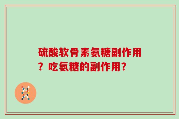 硫酸软骨素氨糖副作用？吃氨糖的副作用？
