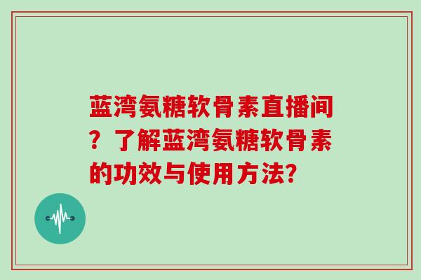 蓝湾氨糖软骨素直播间?了解蓝湾氨糖软骨素的功效与使用方法? 蓝湾氨糖软骨素直播间?了解蓝湾氨糖软骨素的功效与使用方法?