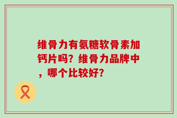 维骨力有氨糖软骨素加钙片吗?维骨力品牌中,哪个比较好? 维骨力有氨糖软骨素加钙片吗?维骨力品牌中,哪个比较好?
