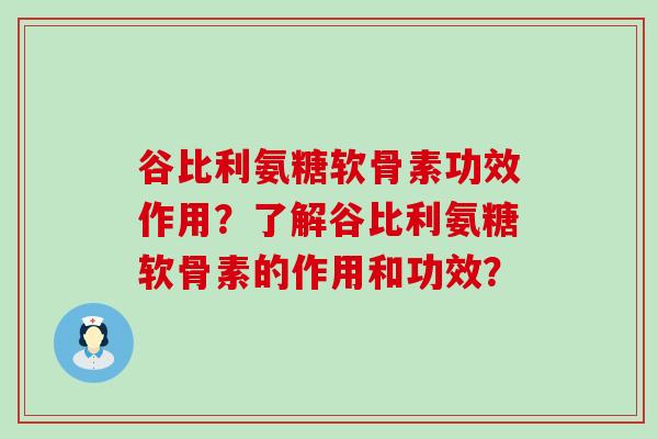 谷比利氨糖软骨素功效作用?了解谷比利氨糖软骨素的作用和功效? 谷比利氨糖软骨素功效作用?了解谷比利氨糖软骨素的作用和功效?