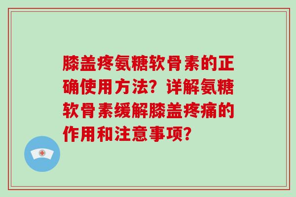 膝盖疼氨糖软骨素的正确使用方法?详解氨糖软骨素缓解膝盖的作用和注意事项? 膝盖疼氨糖软骨素的正确使用方法?详解氨糖软骨素缓解膝盖的作用和注意事项?