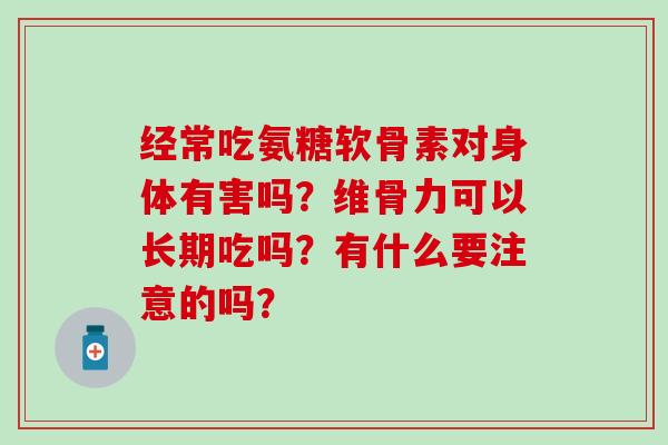 经常吃氨糖软骨素对身体有害吗?维骨力可以长期吃吗?有什么要注意的吗? 经常吃氨糖软骨素对身体有害吗?维骨力可以长期吃吗?有什么要注意的吗?