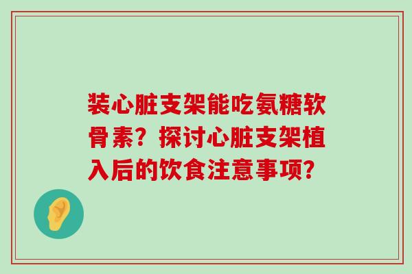 装支架能吃氨糖软骨素？探讨支架植入后的饮食注意事项？