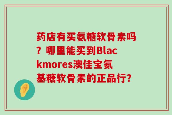 药店有买氨糖软骨素吗？哪里能买到Blackmores澳佳宝氨基糖软骨素的正品行？