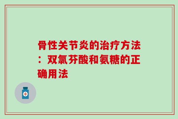 骨性的方法:双氯芬酸和氨糖的正确用法 骨性的方法:双氯芬酸和氨糖的正确用法