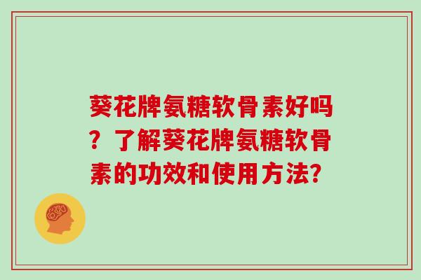 葵花牌氨糖软骨素好吗？了解葵花牌氨糖软骨素的功效和使用方法？