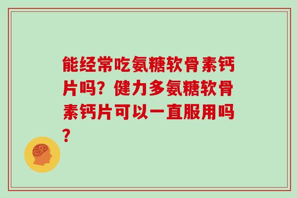 能经常吃氨糖软骨素钙片吗?健力多氨糖软骨素钙片可以一直服用吗? 能经常吃氨糖软骨素钙片吗?健力多氨糖软骨素钙片可以一直服用吗?