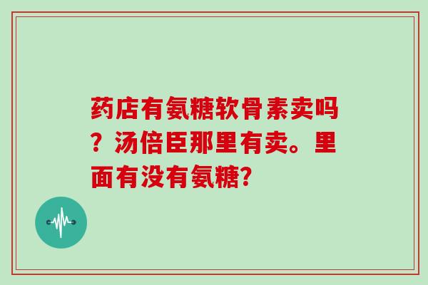 药店有氨糖软骨素卖吗？汤倍臣那里有卖。里面有没有氨糖？