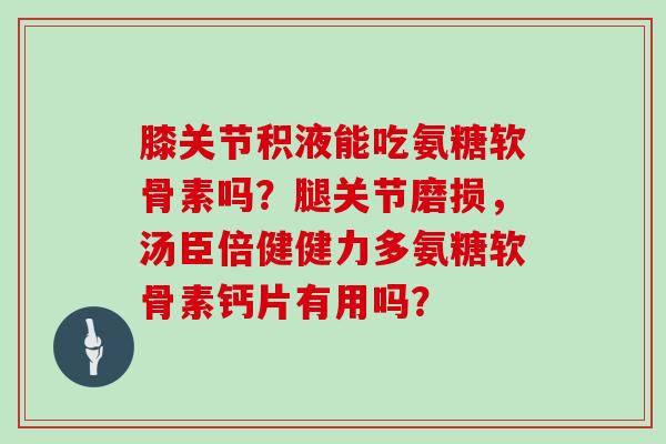 膝关节积液能吃氨糖软骨素吗?腿关节磨损,汤臣倍健健力多氨糖软骨素钙片有用吗? 膝关节积液能吃氨糖软骨素吗?腿关节磨损,汤臣倍健健力多氨糖软骨素钙片有用吗?