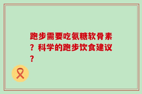 跑步需要吃氨糖软骨素?科学的跑步饮食建议? 跑步需要吃氨糖软骨素?科学的跑步饮食建议?