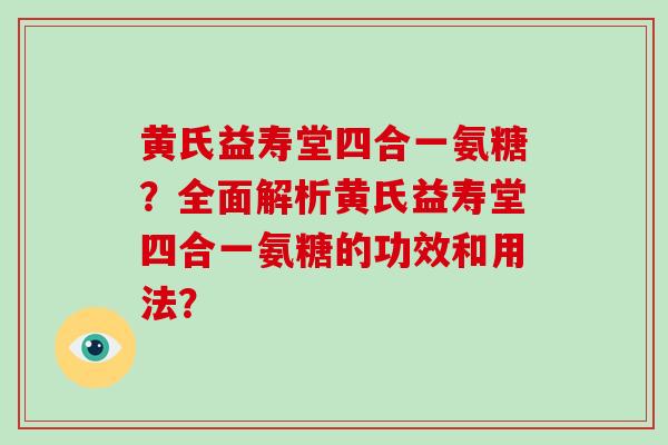 黄氏益寿堂四合一氨糖?全面解析黄氏益寿堂四合一氨糖的功效和用法? 黄氏益寿堂四合一氨糖?全面解析黄氏益寿堂四合一氨糖的功效和用法?