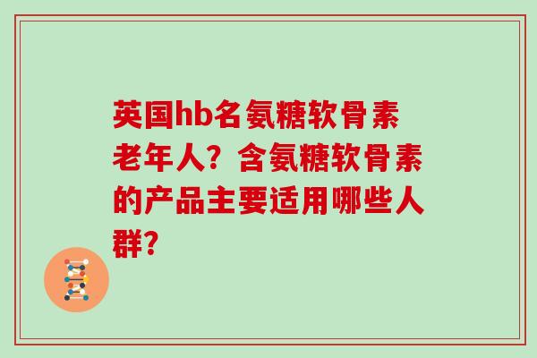 英国hb名氨糖软骨素老年人？含氨糖软骨素的产品主要适用哪些人群？