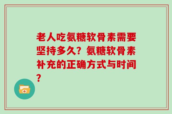 老人吃氨糖软骨素需要坚持多久？氨糖软骨素补充的正确方式与时间？