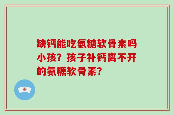 缺钙能吃氨糖软骨素吗小孩？孩子补钙离不开的氨糖软骨素？
