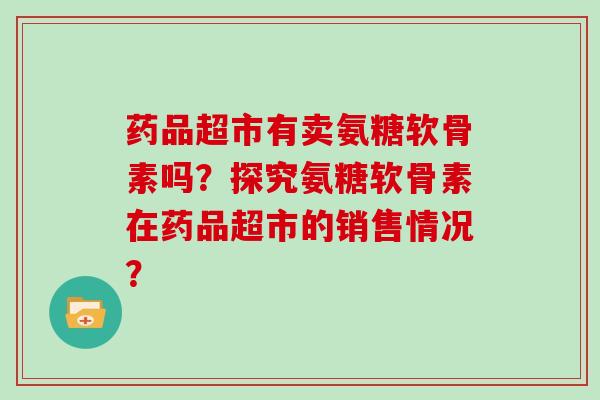 药品超市有卖氨糖软骨素吗？探究氨糖软骨素在药品超市的销售情况？