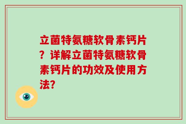 立菌特氨糖软骨素钙片?详解立菌特氨糖软骨素钙片的功效及使用方法? 立菌特氨糖软骨素钙片?详解立菌特氨糖软骨素钙片的功效及使用方法?