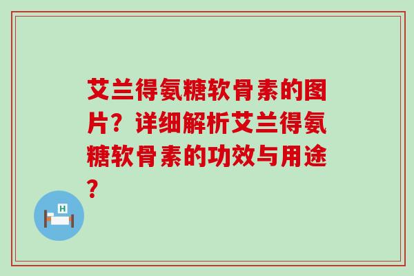 艾兰得氨糖软骨素的图片?详细解析艾兰得氨糖软骨素的功效与用途? 艾兰得氨糖软骨素的图片?详细解析艾兰得氨糖软骨素的功效与用途?