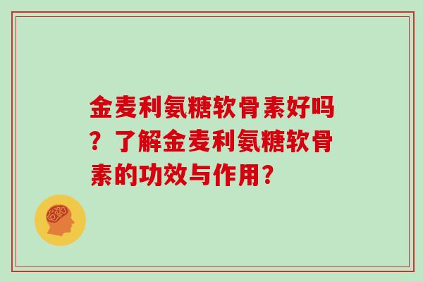 金麦利氨糖软骨素好吗？了解金麦利氨糖软骨素的功效与作用？