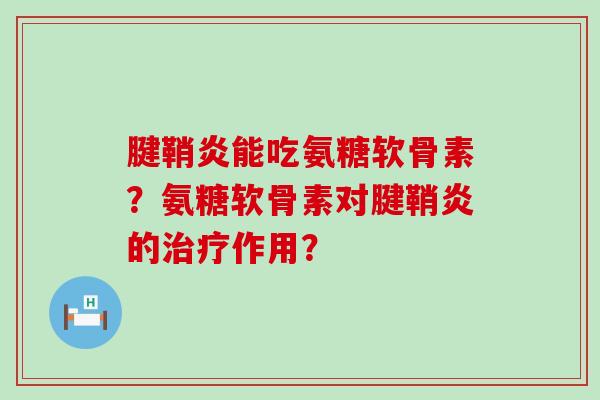 腱鞘炎能吃氨糖软骨素？氨糖软骨素对腱鞘炎的作用？