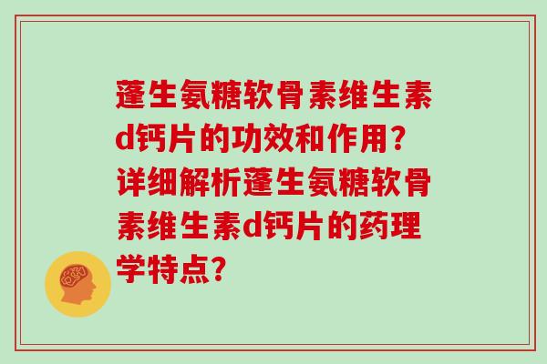 蓬生氨糖软骨素维生素d钙片的功效和作用?详细解析蓬生氨糖软骨素维生素d钙片的药理学特点? 蓬生氨糖软骨素维生素d钙片的功效和作用?详细解析蓬生氨糖软骨素维生素d钙片的药理学特点?