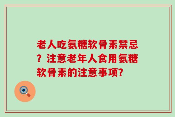 老人吃氨糖软骨素禁忌?注意老年人食用氨糖软骨素的注意事项? 老人吃氨糖软骨素禁忌?注意老年人食用氨糖软骨素的注意事项?