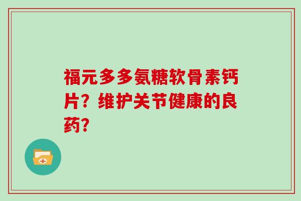福元多多氨糖软骨素钙片?维护关节健康的良药? 福元多多氨糖软骨素钙片?维护关节健康的良药?