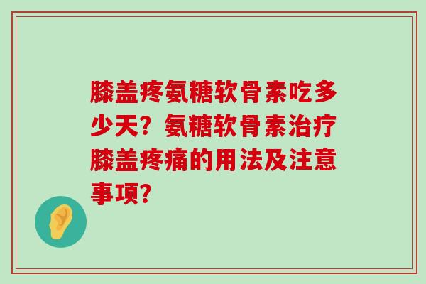 膝盖疼氨糖软骨素吃多少天?氨糖软骨素膝盖的用法及注意事项? 膝盖疼氨糖软骨素吃多少天?氨糖软骨素膝盖的用法及注意事项?