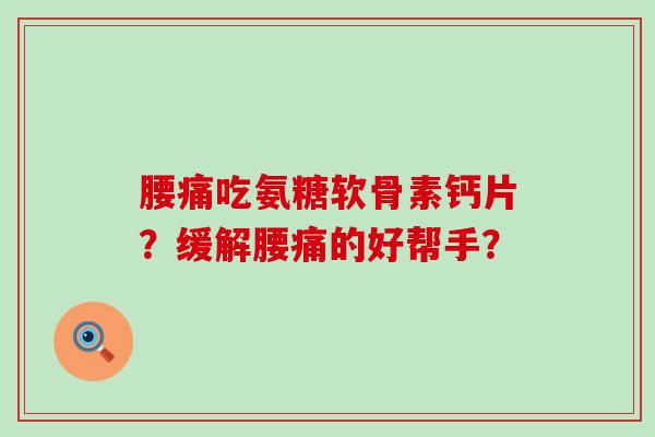 腰痛吃氨糖软骨素钙片?缓解腰痛的好帮手? 腰痛吃氨糖软骨素钙片?缓解腰痛的好帮手?