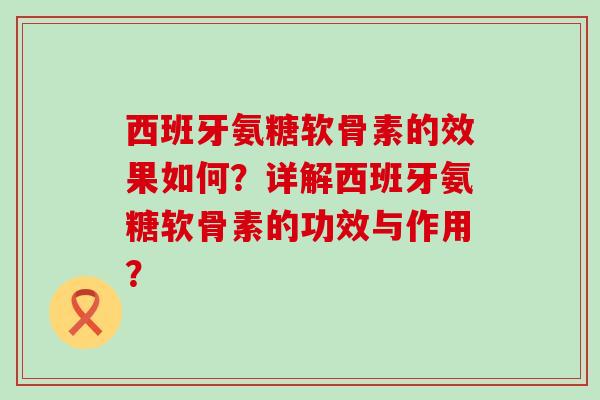 西班牙氨糖软骨素的效果如何？详解西班牙氨糖软骨素的功效与作用？