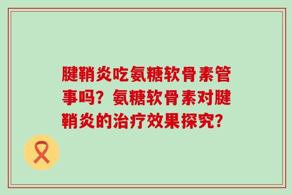 腱鞘炎吃氨糖软骨素管事吗?氨糖软骨素对腱鞘炎的效果探究? 腱鞘炎吃氨糖软骨素管事吗?氨糖软骨素对腱鞘炎的效果探究?