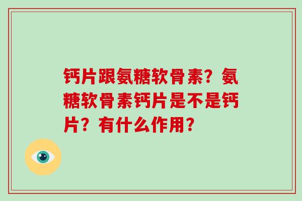 钙片跟氨糖软骨素?氨糖软骨素钙片是不是钙片?有什么作用? 钙片跟氨糖软骨素?氨糖软骨素钙片是不是钙片?有什么作用?