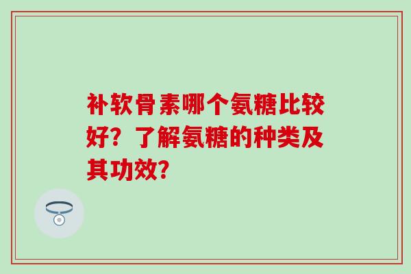 补软骨素哪个氨糖比较好?了解氨糖的种类及其功效? 补软骨素哪个氨糖比较好?了解氨糖的种类及其功效?