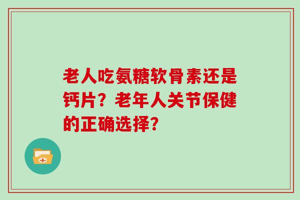 老人吃氨糖软骨素还是钙片？老年人关节保健的正确选择？
