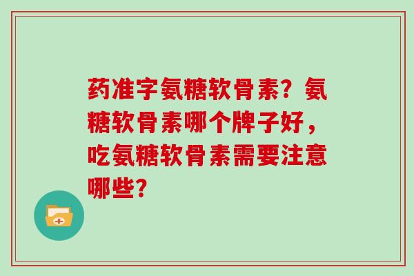 药准字氨糖软骨素?氨糖软骨素哪个牌子好,吃氨糖软骨素需要注意哪些? 药准字氨糖软骨素?氨糖软骨素哪个牌子好,吃氨糖软骨素需要注意哪些?