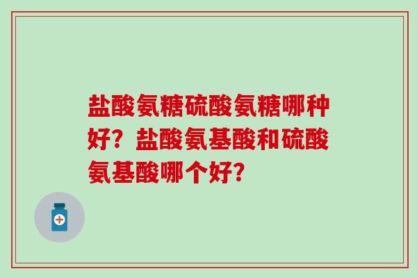 盐酸氨糖硫酸氨糖哪种好?盐酸氨基酸和硫酸氨基酸哪个好? 盐酸氨糖硫酸氨糖哪种好?盐酸氨基酸和硫酸氨基酸哪个好?
