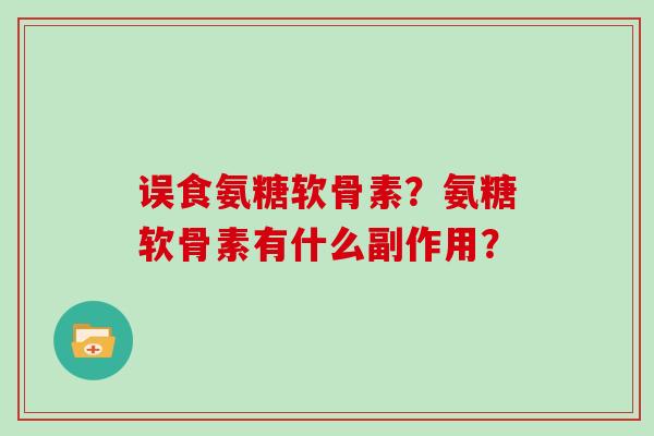 误食氨糖软骨素?氨糖软骨素有什么副作用? 误食氨糖软骨素?氨糖软骨素有什么副作用?