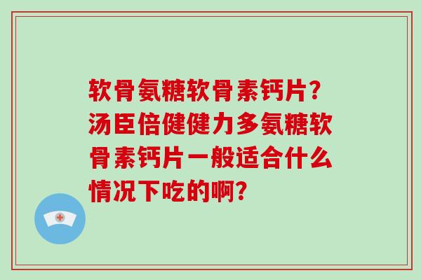 软骨氨糖软骨素钙片？汤臣倍健健力多氨糖软骨素钙片一般适合什么情况下吃的啊？