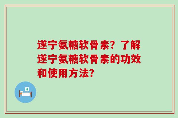 遂宁氨糖软骨素?了解遂宁氨糖软骨素的功效和使用方法? 遂宁氨糖软骨素?了解遂宁氨糖软骨素的功效和使用方法?