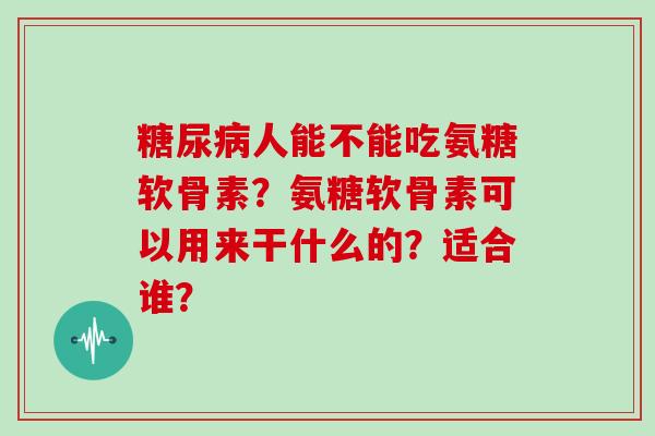 人能不能吃氨糖软骨素？氨糖软骨素可以用来干什么的？适合谁？