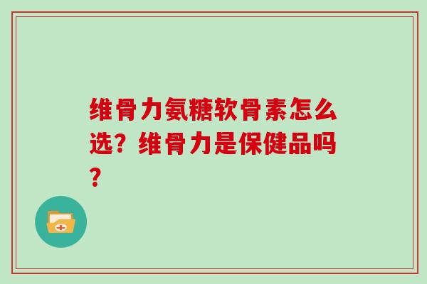 维骨力氨糖软骨素怎么选？维骨力是保健品吗？