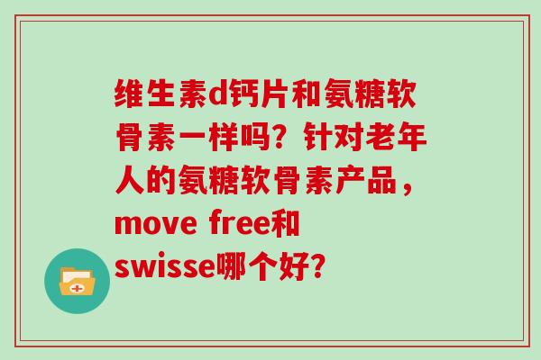 维生素d钙片和氨糖软骨素一样吗？针对老年人的氨糖软骨素产品，move free和swisse哪个好？