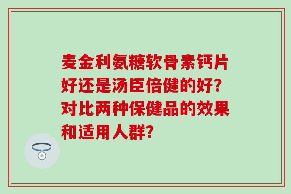 麦金利氨糖软骨素钙片好还是汤臣倍健的好？对比两种保健品的效果和适用人群？