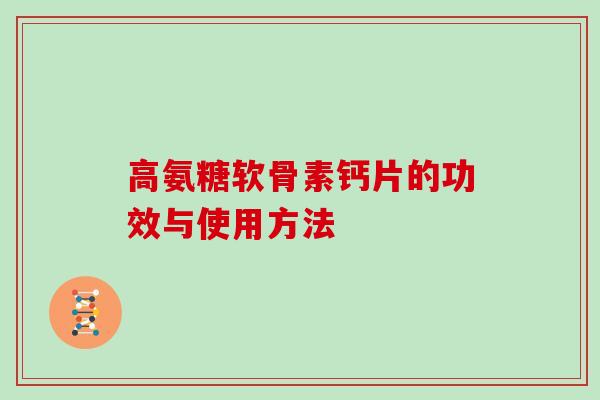 高氨糖软骨素钙片的功效与使用方法 高氨糖软骨素钙片的功效与使用方法