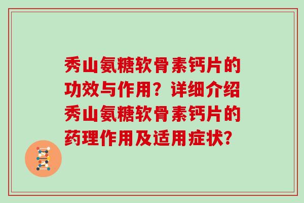 秀山氨糖软骨素钙片的功效与作用?详细介绍秀山氨糖软骨素钙片的药理作用及适用症状? 秀山氨糖软骨素钙片的功效与作用?详细介绍秀山氨糖软骨素钙片的药理作用及适用症状?