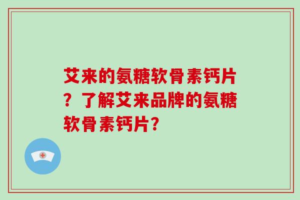 艾来的氨糖软骨素钙片？了解艾来品牌的氨糖软骨素钙片？