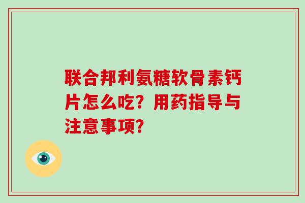 联合邦利氨糖软骨素钙片怎么吃?用药指导与注意事项? 联合邦利氨糖软骨素钙片怎么吃?用药指导与注意事项?